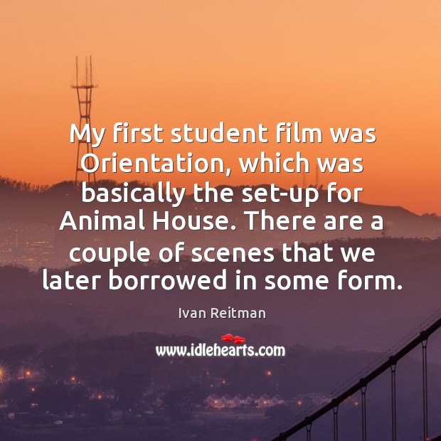 My first student film was orientation, which was basically the set-up for animal house. 