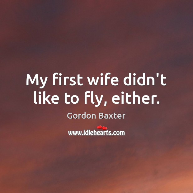 My first wife didn’t like to fly, either. Gordon Baxter Picture Quote