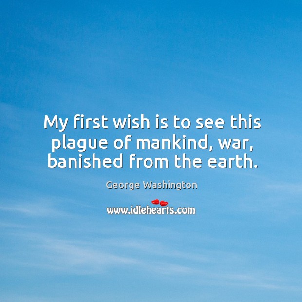 My first wish is to see this plague of mankind, war, banished from the earth. George Washington Picture Quote