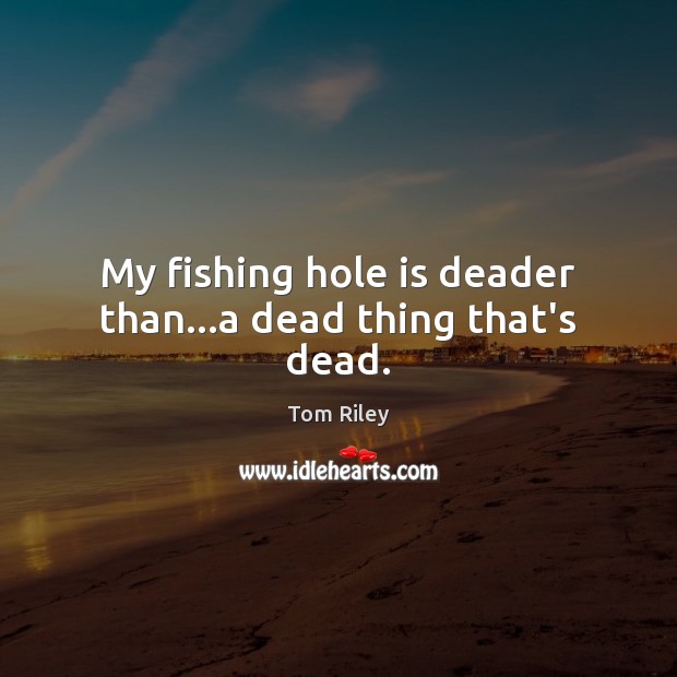 My fishing hole is deader than…a dead thing that’s dead. Image