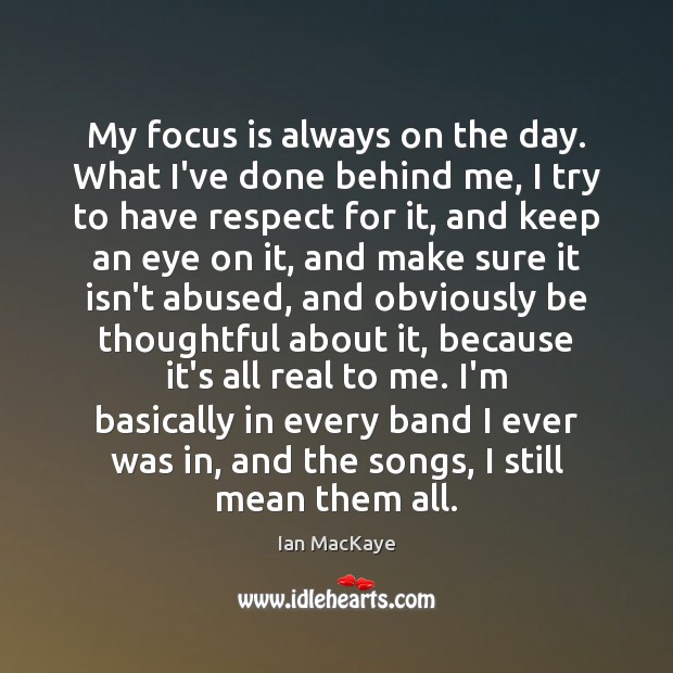 My focus is always on the day. What I’ve done behind me, Ian MacKaye Picture Quote
