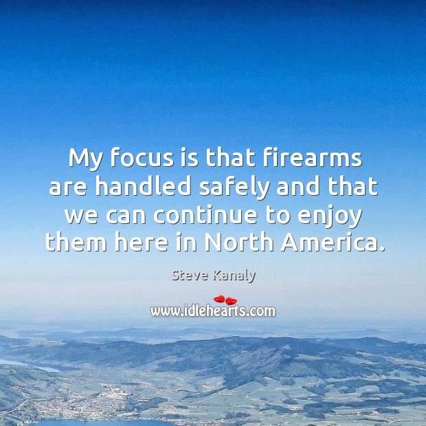My focus is that firearms are handled safely and that we can continue to enjoy them here in north america. Steve Kanaly Picture Quote