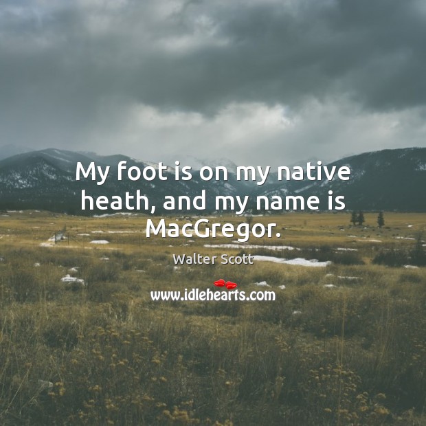 My foot is on my native heath, and my name is MacGregor. Walter Scott Picture Quote