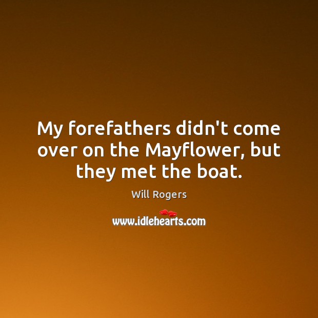 My forefathers didn’t come over on the Mayflower, but they met the boat. Will Rogers Picture Quote