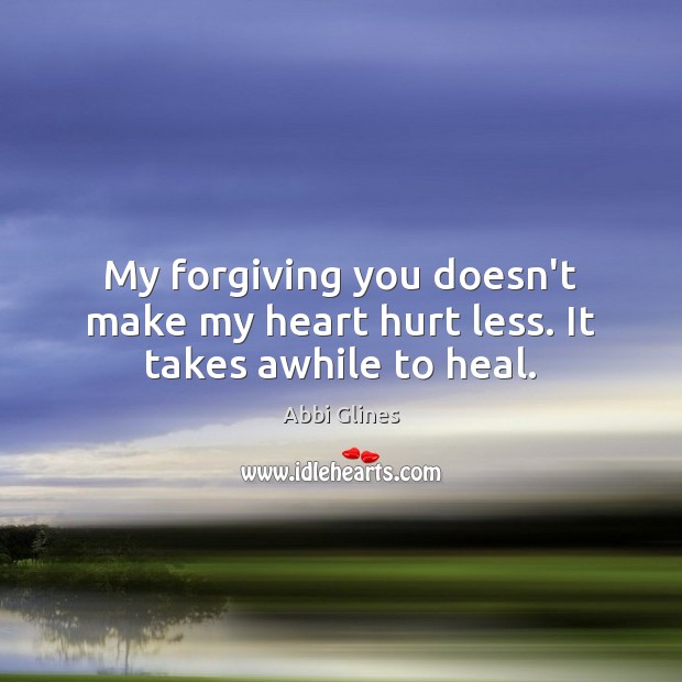 My forgiving you doesn’t make my heart hurt less. It takes awhile to heal. Abbi Glines Picture Quote