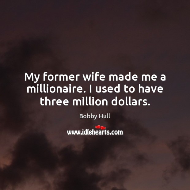 My former wife made me a millionaire. I used to have three million dollars. Bobby Hull Picture Quote
