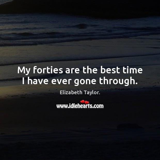 My forties are the best time I have ever gone through. Elizabeth Taylor. Picture Quote