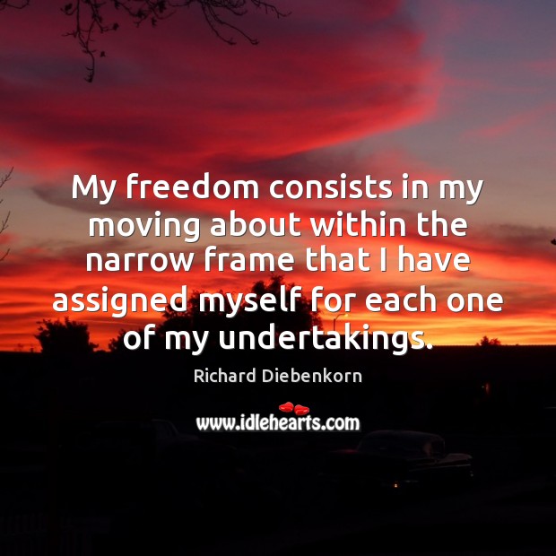 My freedom consists in my moving about within the narrow frame that Richard Diebenkorn Picture Quote