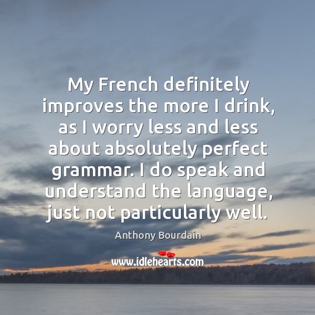My French definitely improves the more I drink, as I worry less Anthony Bourdain Picture Quote