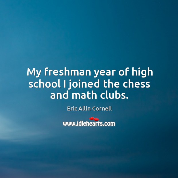 My freshman year of high school I joined the chess and math clubs. Eric Allin Cornell Picture Quote