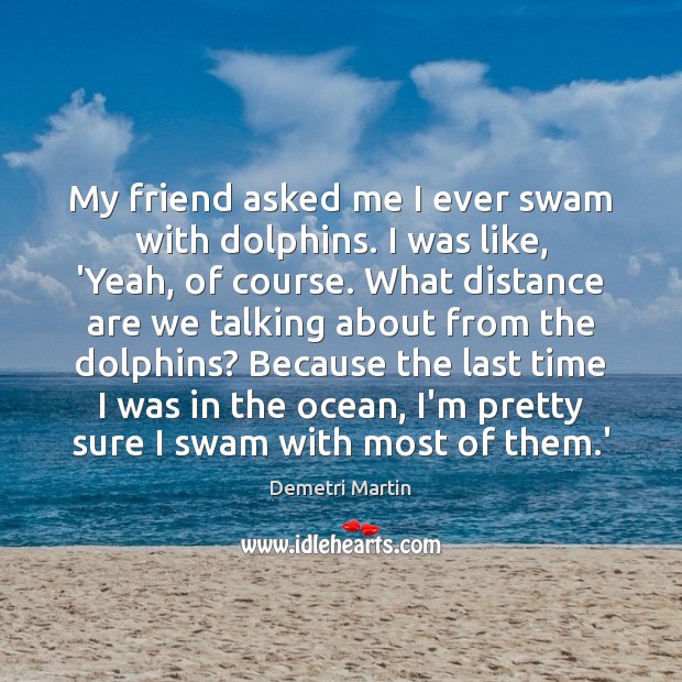 My friend asked me I ever swam with dolphins. I was like, Image