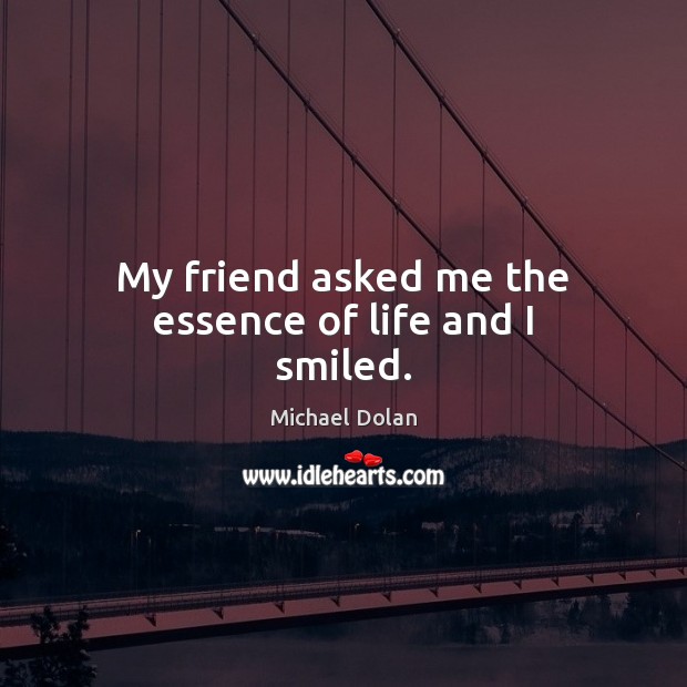 My friend asked me the essence of life and I smiled. Michael Dolan Picture Quote