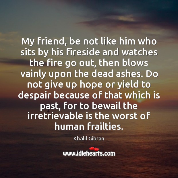 My friend, be not like him who sits by his fireside and Khalil Gibran Picture Quote