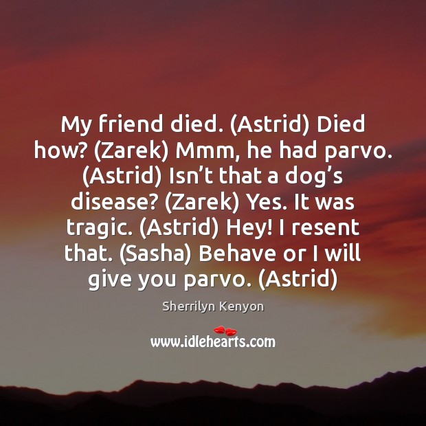 My friend died. (Astrid) Died how? (Zarek) Mmm, he had parvo. (Astrid) Sherrilyn Kenyon Picture Quote