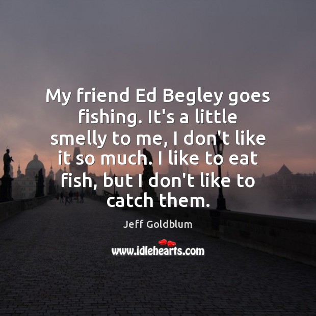 My friend Ed Begley goes fishing. It’s a little smelly to me, Jeff Goldblum Picture Quote