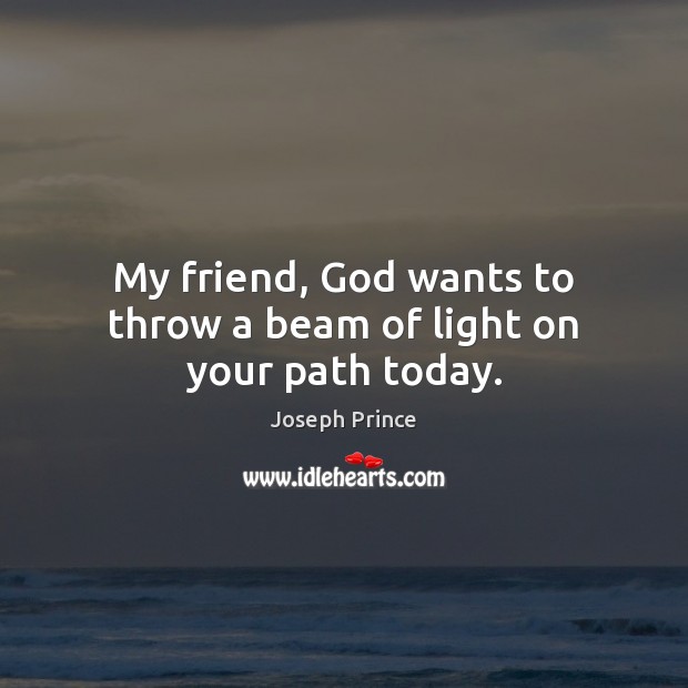 My friend, God wants to throw a beam of light on your path today. 