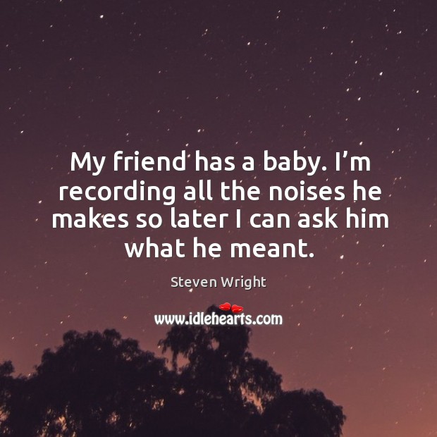 My friend has a baby. I’m recording all the noises he makes so later I can ask him what he meant. Steven Wright Picture Quote
