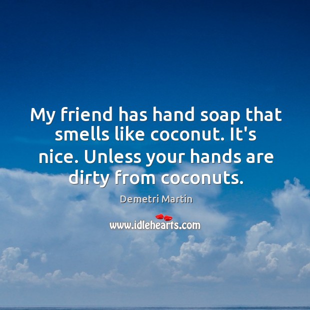 My friend has hand soap that smells like coconut. It’s nice. Unless Demetri Martin Picture Quote