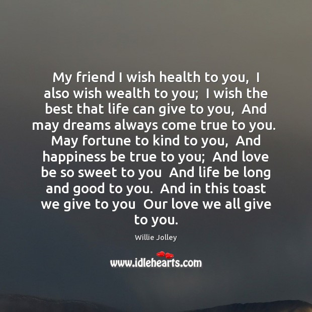 My friend I wish health to you,  I also wish wealth to Willie Jolley Picture Quote