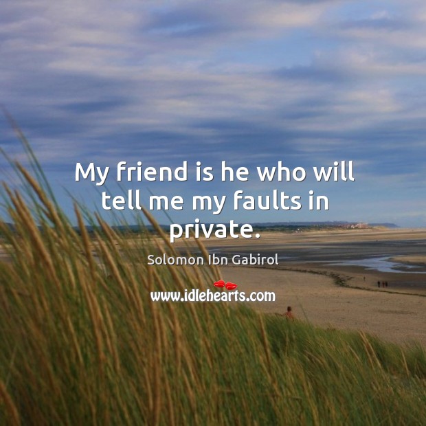 My friend is he who will tell me my faults in private. Solomon Ibn Gabirol Picture Quote