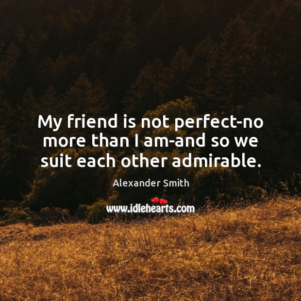 My friend is not perfect-no more than I am-and so we suit each other admirable. Alexander Smith Picture Quote