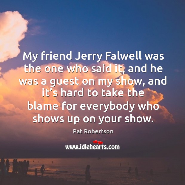 My friend jerry falwell was the one who said it, and he was a guest on my show Pat Robertson Picture Quote