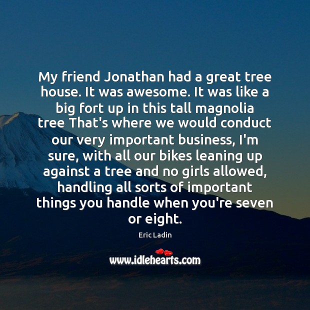 My friend Jonathan had a great tree house. It was awesome. It Eric Ladin Picture Quote