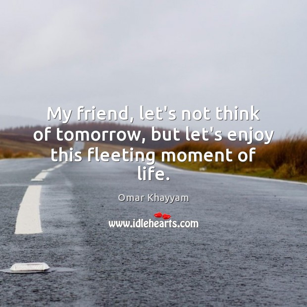 My friend, let’s not think of tomorrow, but let’s enjoy this fleeting moment of life. Image