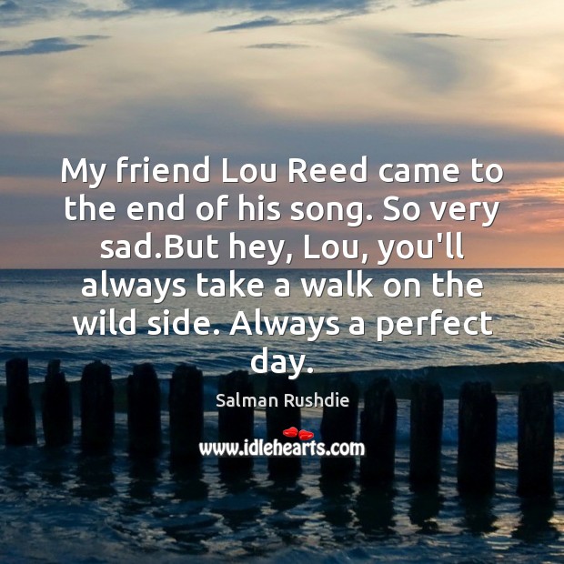 My friend Lou Reed came to the end of his song. So Salman Rushdie Picture Quote