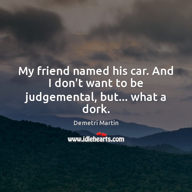 My friend named his car. And I don’t want to be judgemental, but… what a dork. Demetri Martin Picture Quote