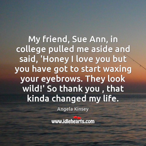 My friend, Sue Ann, in college pulled me aside and said, ‘Honey Angela Kinsey Picture Quote