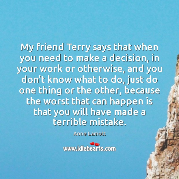 My friend Terry says that when you need to make a decision, Anne Lamott Picture Quote
