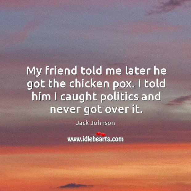 My friend told me later he got the chicken pox. I told him I caught politics and never got over it. Politics Quotes Image