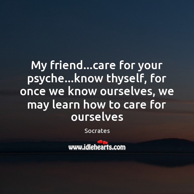My friend…care for your psyche…know thyself, for once we know Socrates Picture Quote