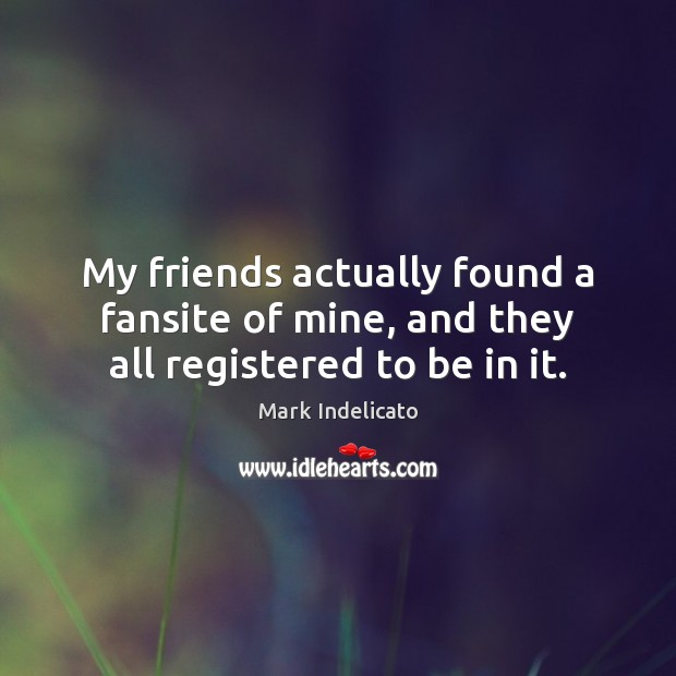 My friends actually found a fansite of mine, and they all registered to be in it. Mark Indelicato Picture Quote