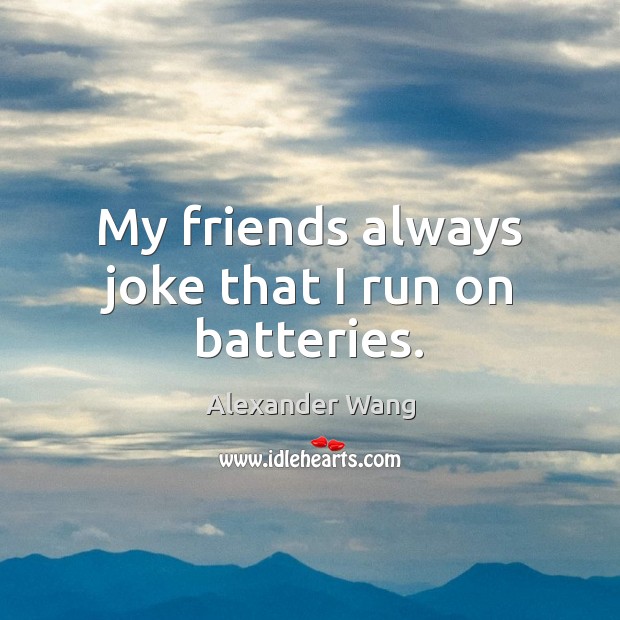 My friends always joke that I run on batteries. Alexander Wang Picture Quote