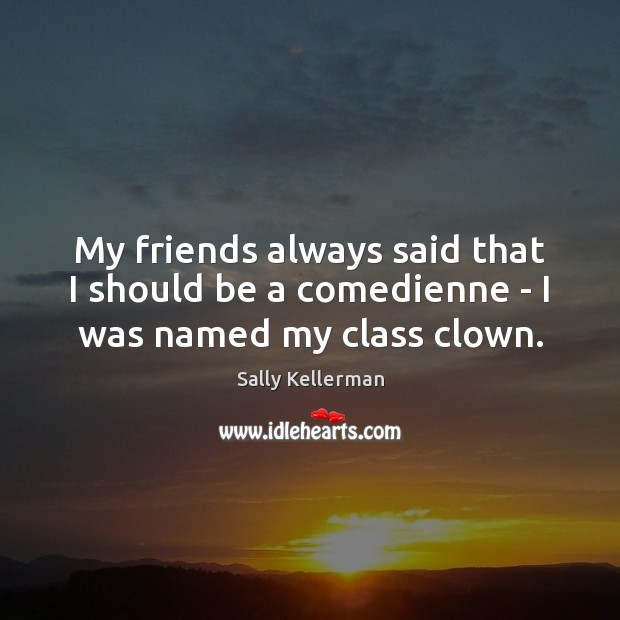 My friends always said that I should be a comedienne – I was named my class clown. Sally Kellerman Picture Quote