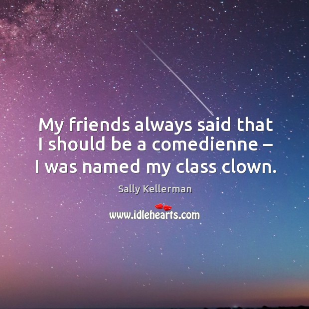 My friends always said that I should be a comedienne – I was named my class clown. Sally Kellerman Picture Quote