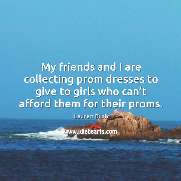 My friends and I are collecting prom dresses to give to girls who can’t afford them for their proms. Lauren Bush Picture Quote