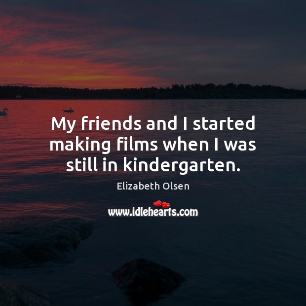 My friends and I started making films when I was still in kindergarten. Elizabeth Olsen Picture Quote