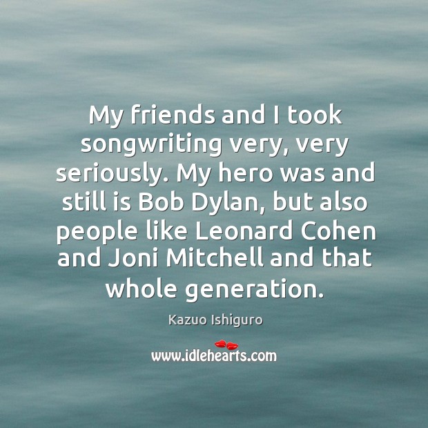 My friends and I took songwriting very, very seriously. My hero was and still is bob dylan Kazuo Ishiguro Picture Quote