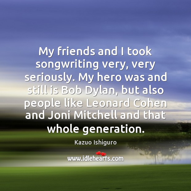 My friends and I took songwriting very, very seriously. My hero was Kazuo Ishiguro Picture Quote