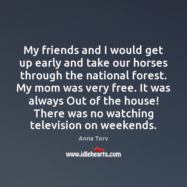 My friends and I would get up early and take our horses Anna Torv Picture Quote