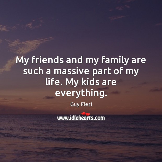 My friends and my family are such a massive part of my life. My kids are everything. Guy Fieri Picture Quote