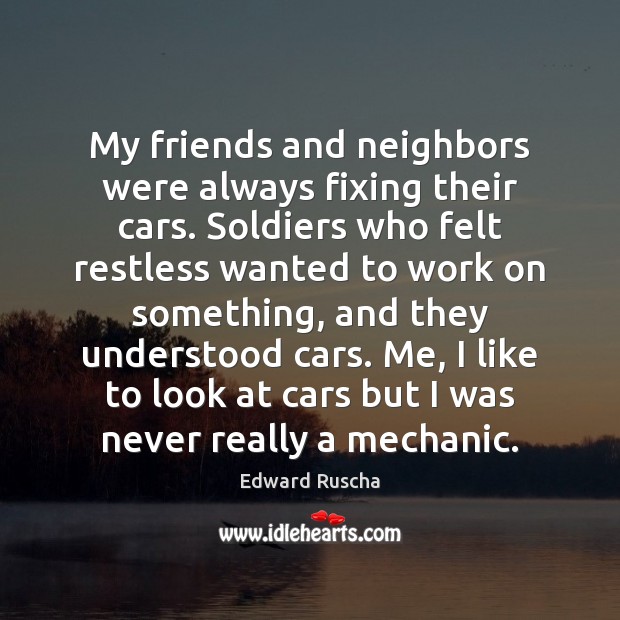 My friends and neighbors were always fixing their cars. Soldiers who felt Edward Ruscha Picture Quote
