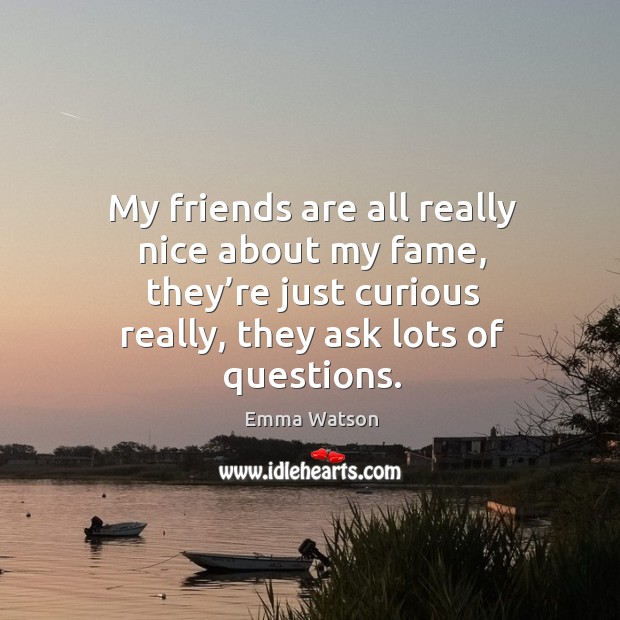 My friends are all really nice about my fame, they’re just curious really, they ask lots of questions. Friendship Quotes Image