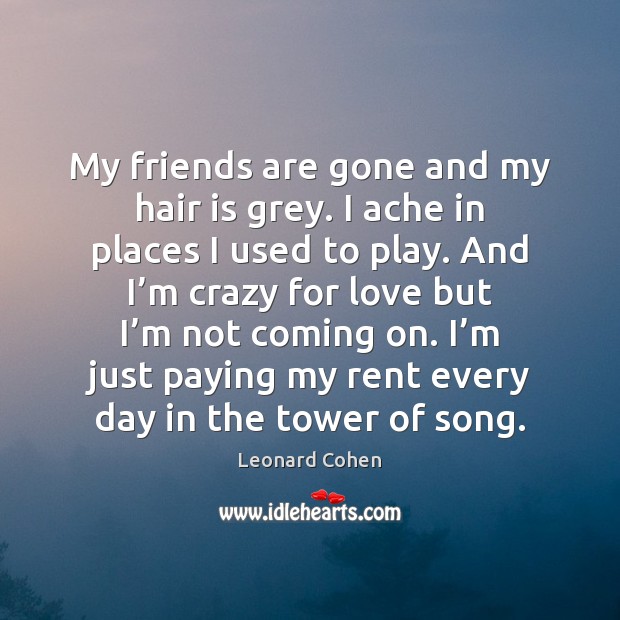 My friends are gone and my hair is grey. I ache in Leonard Cohen Picture Quote