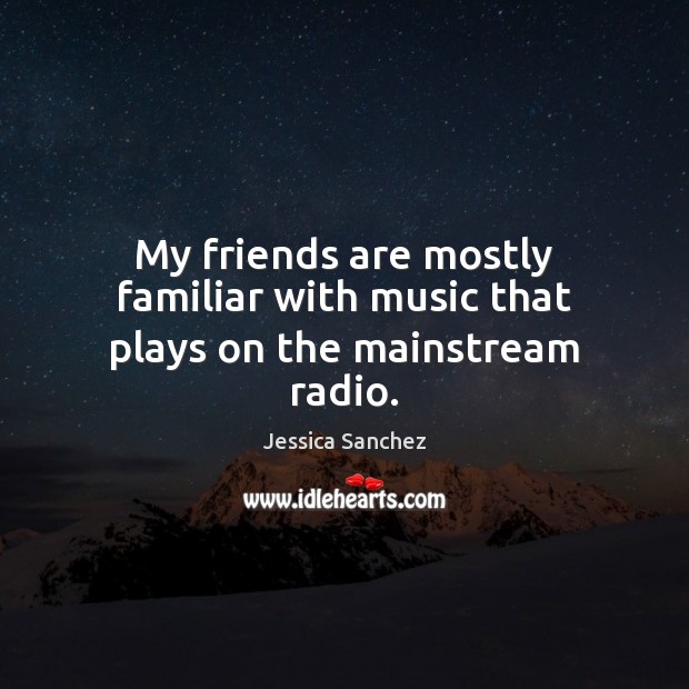 My friends are mostly familiar with music that plays on the mainstream radio. Jessica Sanchez Picture Quote