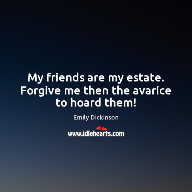 My friends are my estate. Forgive me then the avarice to hoard them! Emily Dickinson Picture Quote