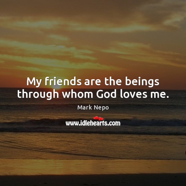 My friends are the beings through whom God loves me. Mark Nepo Picture Quote